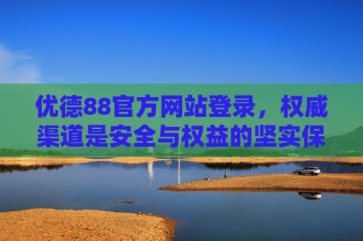 优德88官方网站登录,权威渠道是安全与权益的坚实保障,优德88官方网站登录,权威渠道筑牢安全权益保障 优德88官方网站登录,权威渠道是安全与权益的坚实保障,优德88官方网站登录,权威渠道筑牢安全权益保障
