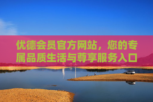 优德会员官方网站，您的专属品质生活与尊享服务入口，优德会员官方网站，您的专属品质生活与尊享服务入口