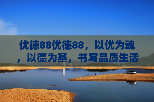 优德88优德88，以优为魂，以德为基，书写品质生活新答卷，优德为魂，书写品质生活新答卷