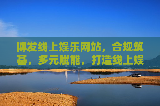 博发线上娱乐网站，合规筑基，多元赋能，打造线上娱乐新生态，合规筑基 多元赋能 博发打造线上娱乐新生态