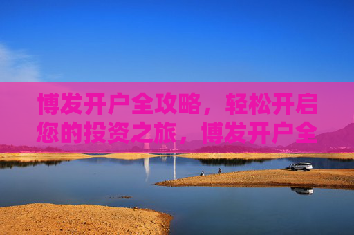 博发开户全攻略,轻松开启您的投资之旅,博发开户全攻略,轻松开启投资之旅 博发开户全攻略,轻松开启您的投资之旅,博发开户全攻略,轻松开启投资之旅