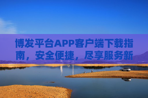 博发平台APP客户端下载指南，安全便捷，尽享服务新体验，博发平台APP下载指南，安全便捷，尽享服务新体验