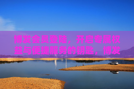 博发会员登陆，开启专属权益与便捷服务的钥匙，博发会员登陆，专属权益与便捷服务的钥匙
