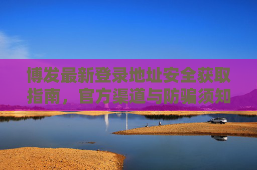 博发最新登录地址安全获取指南，官方渠道与防骗须知，博发最新登录地址安全获取指南，官方渠道与防骗须知