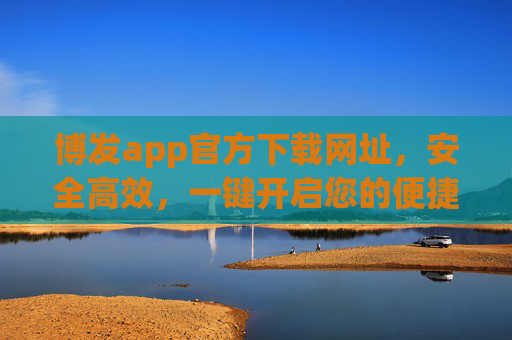 博发app官方下载网址，安全高效，一键开启您的便捷之旅，博发app官方下载，安全高效，一键开启便捷之旅
