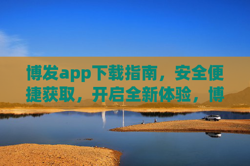 博发app下载指南，安全便捷获取，开启全新体验，博发app安全便捷下载，开启全新体验