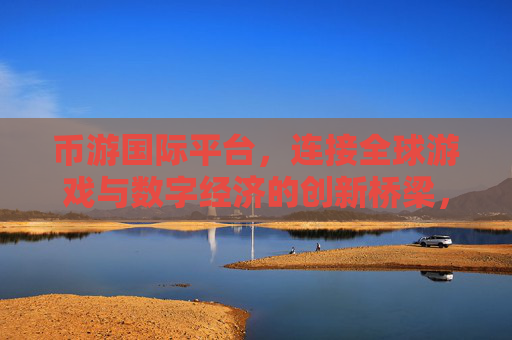 币游国际平台，连接全球游戏与数字经济的创新桥梁，币游国际平台，连接全球游戏与数字经济的创新桥梁