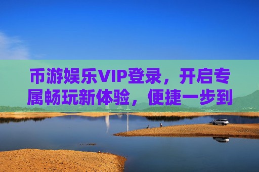 币游娱乐VIP登录，开启专属畅玩新体验，便捷一步到位，币游娱乐VIP登录，专属畅玩新体验，便捷一步到位