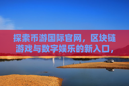 探索币游国际官网，区块链游戏与数字娱乐的新入口，币游国际官网，区块链游戏与数字娱乐的新入口