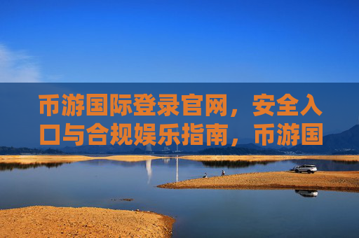 币游国际登录官网，安全入口与合规娱乐指南，币游国际官网登录，安全入口与合规娱乐指南