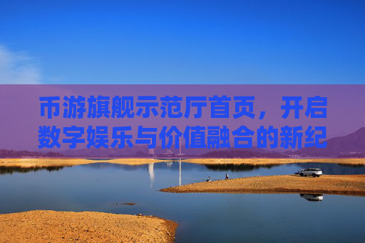 币游旗舰示范厅首页，开启数字娱乐与价值融合的新纪元，币游旗舰示范厅首页，开启数字娱乐与价值融合新纪元