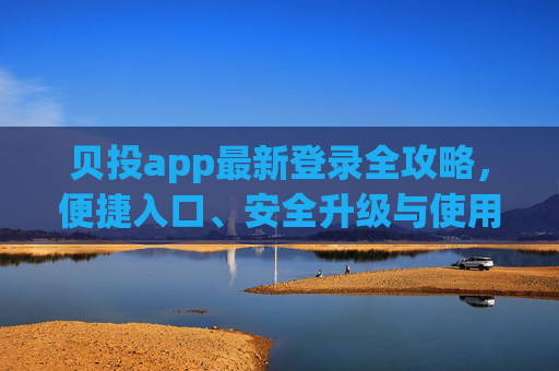 贝投app最新登录全攻略，便捷入口、安全升级与使用指南，贝投app最新登录全攻略