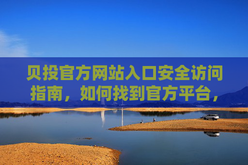贝投官方网站入口安全访问指南，如何找到官方平台，贝投官方网站入口安全访问指南