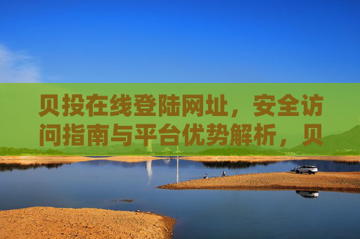 贝投在线登陆网址，安全访问指南与平台优势解析，贝投在线登陆网址，安全访问指南与平台优势解析