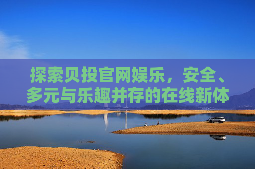 探索贝投官网娱乐，安全、多元与乐趣并存的在线新体验，贝投官网娱乐，安全多元乐趣并存的在线新体验