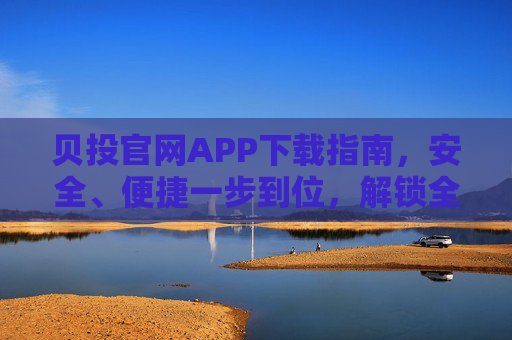 贝投官网APP下载指南，安全、便捷一步到位，解锁全新服务体验，贝投官网APP下载指南，安全便捷一步到位，解锁全新服务体验