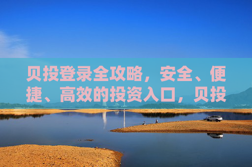 贝投登录全攻略，安全、便捷、高效的投资入口，贝投登录全攻略，安全便捷高效的投资入口
