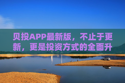 贝投APP最新版，不止于更新，更是投资方式的全面升级，贝投APP最新版，投资方式全面升级