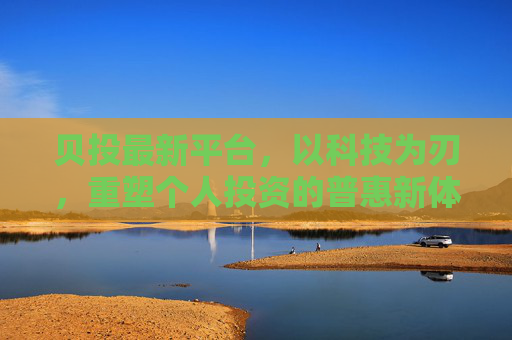 贝投最新平台，以科技为刃，重塑个人投资的普惠新体验，贝投平台，以科技之刃，重塑普惠投资新体验