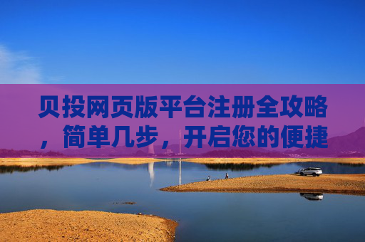 贝投网页版平台注册全攻略，简单几步，开启您的便捷投资之旅