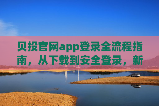 贝投官网app登录全流程指南，从下载到安全登录，新手无忧，贝投官网app登录全流程指南，从下载到安全登录，新手无忧