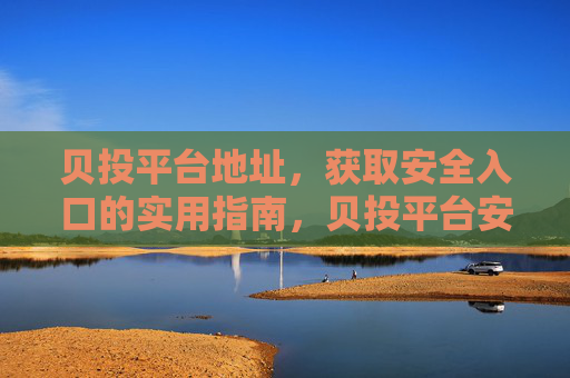 贝投平台地址，获取安全入口的实用指南，贝投平台安全入口获取实用指南