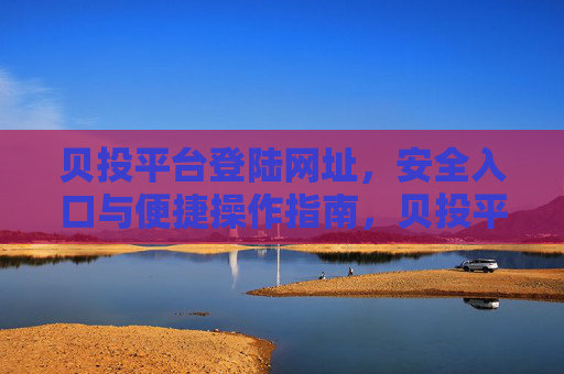 贝投平台登陆网址，安全入口与便捷操作指南，贝投平台登录网址，安全入口与便捷操作指南