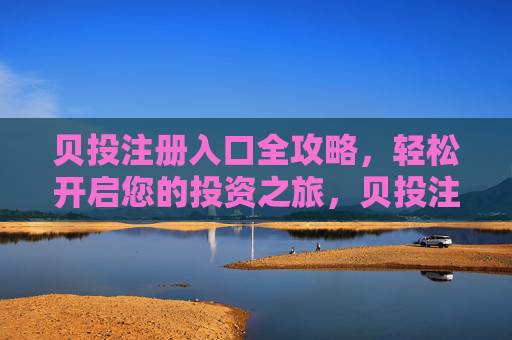 贝投注册入口全攻略，轻松开启您的投资之旅，贝投注册入口全攻略，轻松开启投资之旅