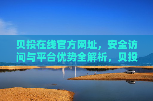 贝投在线官方网址，安全访问与平台优势全解析，贝投在线官方网址，安全访问与平台优势全解析