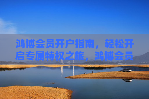 鸿博会员开户指南，轻松开启专属特权之旅，鸿博会员开户指南，轻松开启专属特权之旅