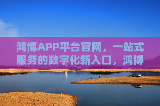 鸿博APP平台官网，一站式服务的数字化新入口，鸿博APP平台官网，一站式服务的数字化新入口