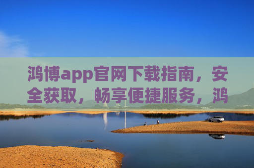鸿博app官网下载指南，安全获取，畅享便捷服务，鸿博app官网下载指南，安全获取，畅享便捷服务