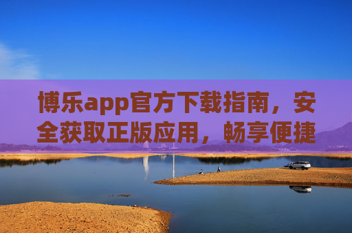 博乐app官方下载指南，安全获取正版应用，畅享便捷服务，博乐app官方下载指南，安全获取正版，畅享便捷