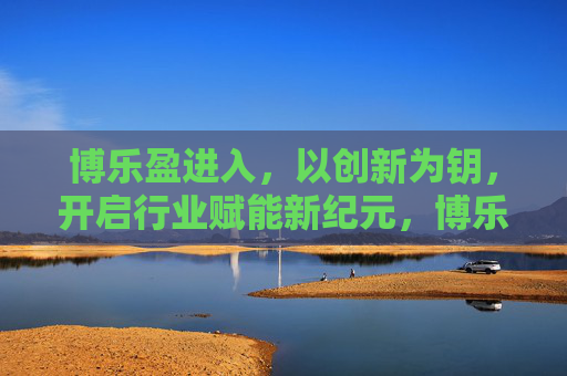 博乐盈进入，以创新为钥，开启行业赋能新纪元，博乐盈创新赋能开启行业新纪元
