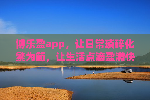 博乐盈app，让日常琐碎化繁为简，让生活点滴盈满快乐，博乐盈，化繁为简，快乐盈满日常