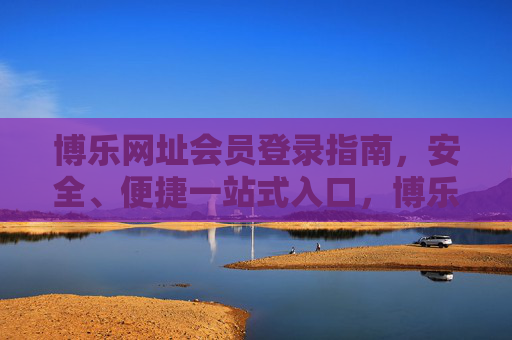 博乐网址会员登录指南，安全、便捷一站式入口，博乐网址会员登录指南，安全便捷一站式入口