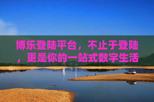 博乐登陆平台，不止于登陆，更是你的一站式数字生活枢纽，博乐登陆平台，你的一站式数字生活枢纽