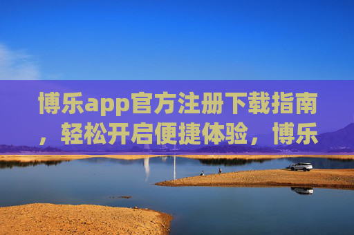 博乐app官方注册下载指南，轻松开启便捷体验，博乐app官方注册下载指南，轻松开启便捷体验
