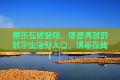 博乐在线登陆，便捷高效的数字生活新入口，博乐在线登陆，便捷高效的数字生活新入口