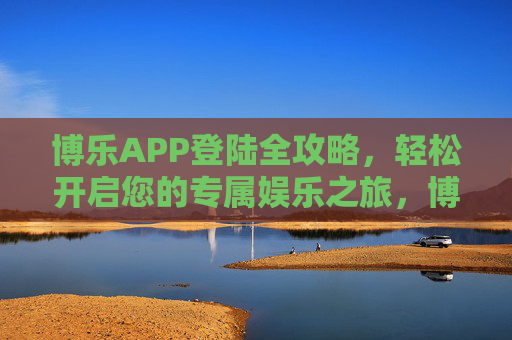 博乐APP登陆全攻略，轻松开启您的专属娱乐之旅，博乐APP登陆全攻略，轻松开启专属娱乐之旅