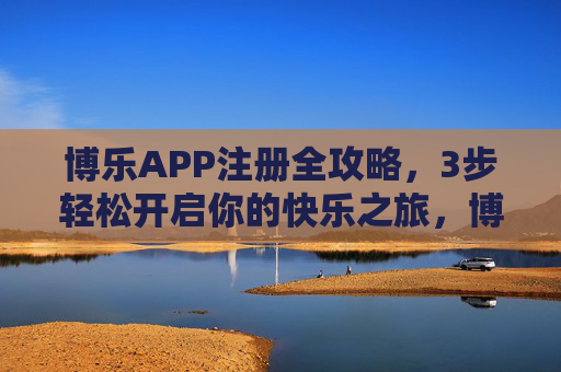 博乐APP注册全攻略，3步轻松开启你的快乐之旅，博乐APP注册全攻略，3步轻松开启快乐之旅