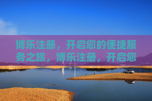 博乐注册,开启您的便捷服务之旅,博乐注册,开启您的便捷服务之旅 博乐注册,开启您的便捷服务之旅,博乐注册,开启您的便捷服务之旅