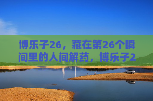 博乐子26,藏在第26个瞬间里的人间解药,博乐子26,第26个瞬间的人间解药 博乐子26,藏在第26个瞬间里的人间解药,博乐子26,第26个瞬间的人间解药