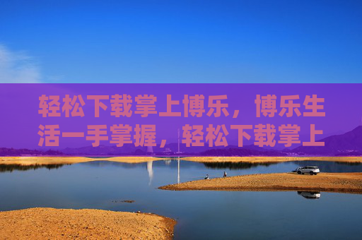 轻松下载掌上博乐，博乐生活一手掌握，轻松下载掌上博乐，生活一手掌握