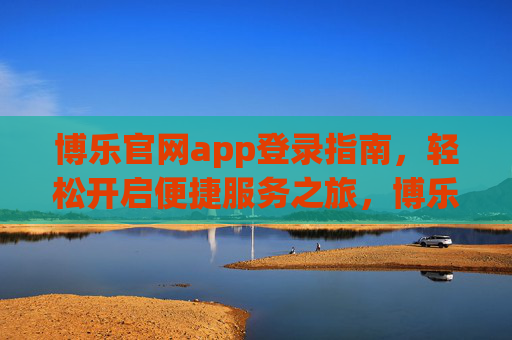 博乐官网app登录指南，轻松开启便捷服务之旅，博乐官网app登录指南，轻松开启便捷服务之旅
