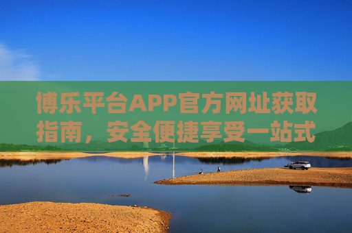 博乐平台APP官方网址获取指南，安全便捷享受一站式服务，博乐平台APP官方网址获取指南，安全便捷享一站式服务