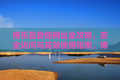 博乐盈登陆网址全攻略，安全访问与高效使用指南，博乐盈登陆网址全攻略，安全访问与高效使用指南