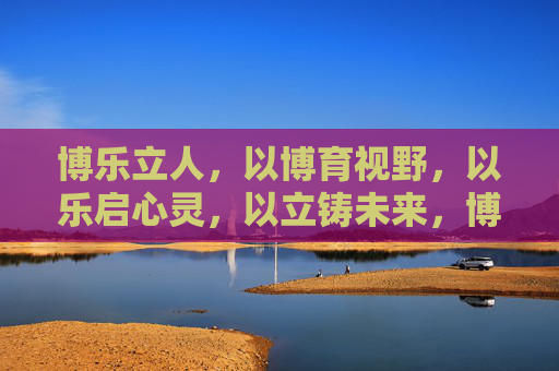 博乐立人，以博育视野，以乐启心灵，以立铸未来，博乐立人，育视野·启心灵·铸未来