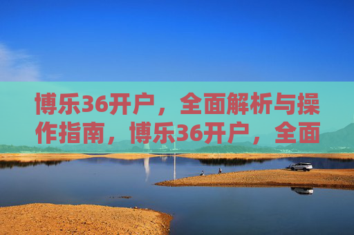 博乐36开户，全面解析与操作指南，博乐36开户，全面解析与操作指南