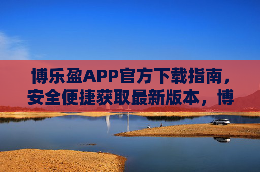 博乐盈APP官方下载指南，安全便捷获取最新版本，博乐盈APP官方下载指南，安全便捷获取最新版本